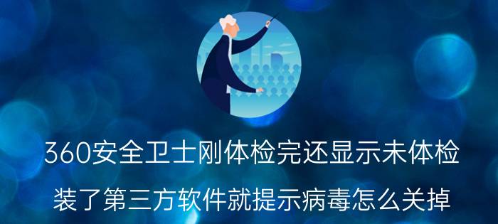 360安全卫士刚体检完还显示未体检 装了第三方软件就提示病毒怎么关掉？